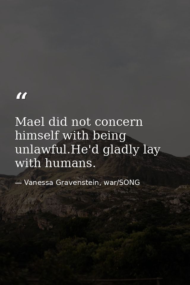 Mael did not concern himself with being unlawful.He'd gladly lay with humans. — Vanessa Gravenstein, war/SONG