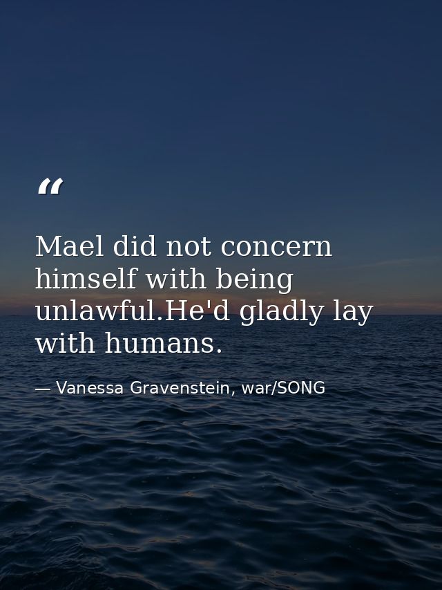 Mael did not concern himself with being unlawful.He'd gladly lay with humans. — Vanessa Gravenstein, war/SONG
