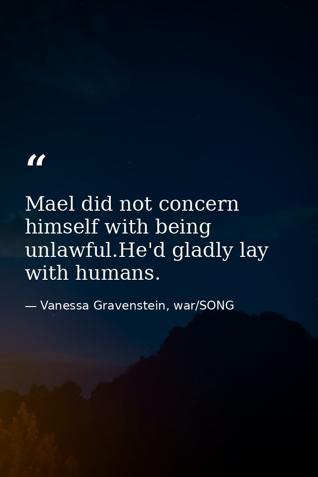 Mael did not concern himself with being unlawful.He'd gladly lay with humans. — Vanessa Gravenstein, war/SONG