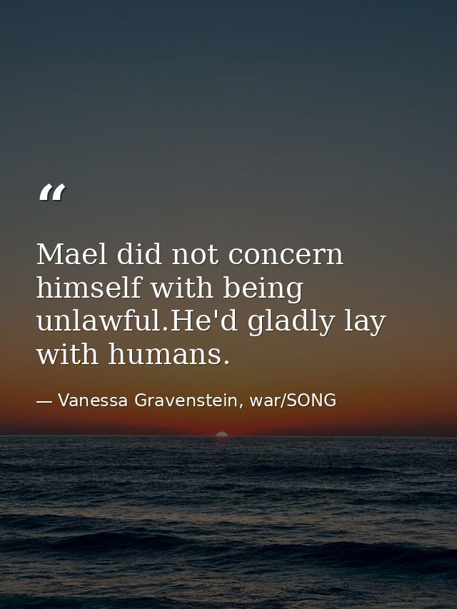 Mael did not concern himself with being unlawful.He'd gladly lay with humans. — Vanessa Gravenstein, war/SONG