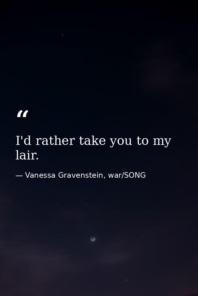 I'd rather take you to my lair. — Vanessa Gravenstein, war/SONG