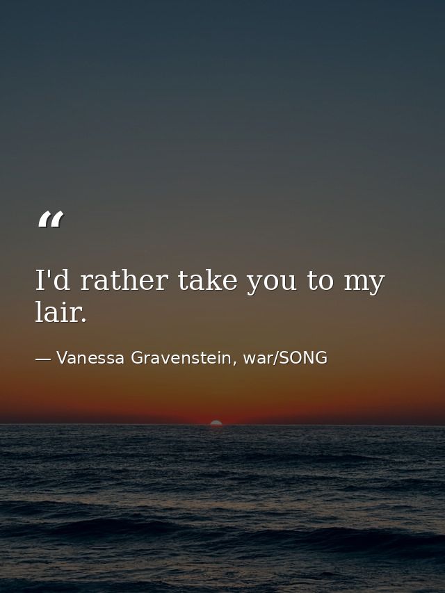 I'd rather take you to my lair. — Vanessa Gravenstein, war/SONG