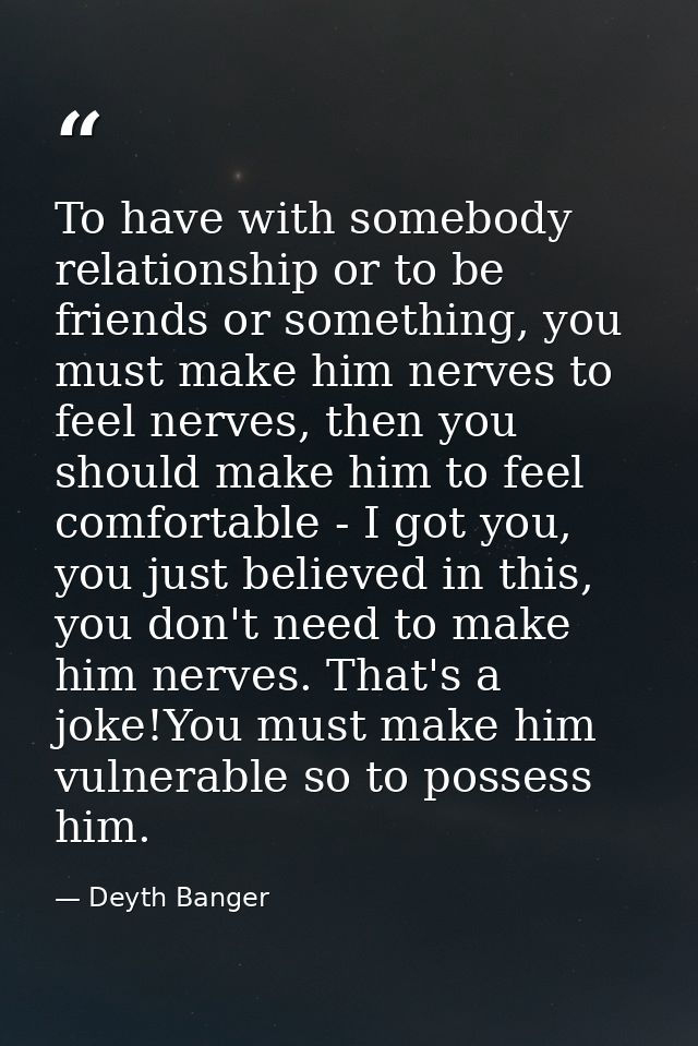 To have with somebody relationship or to be friends or something, you must make him nerves to feel nerves, then you shou — Deyth Banger