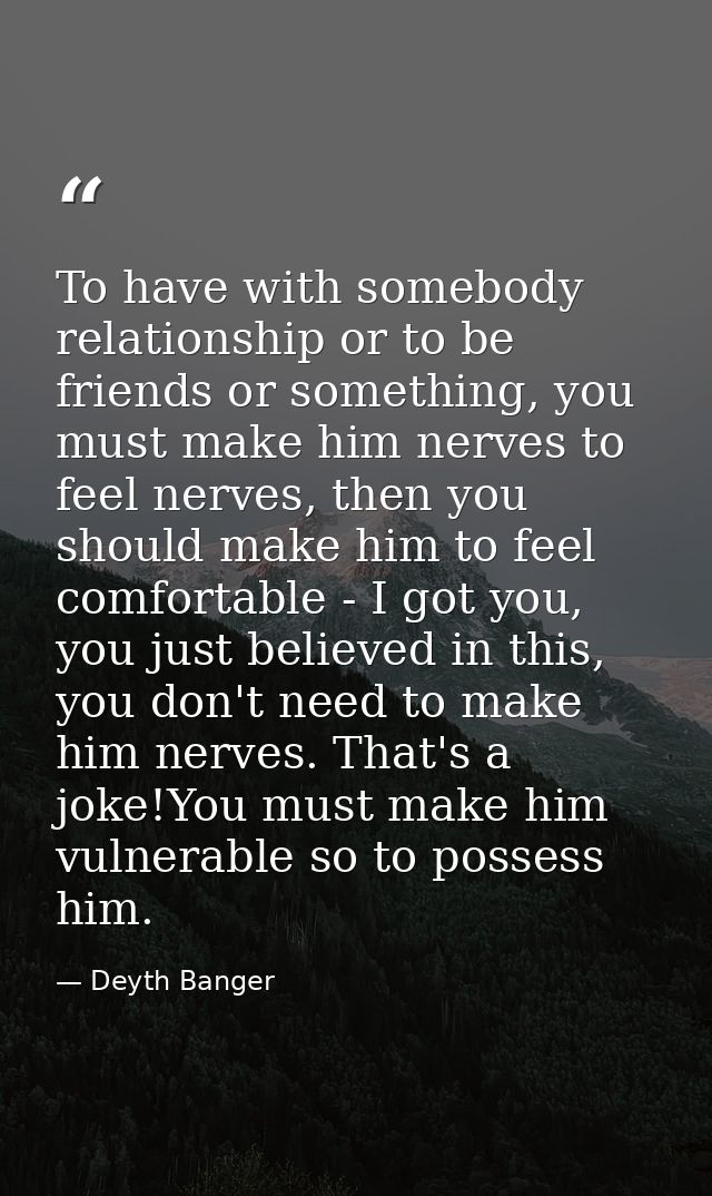 To have with somebody relationship or to be friends or something, you must make him nerves to feel nerves, then you shou — Deyth Banger