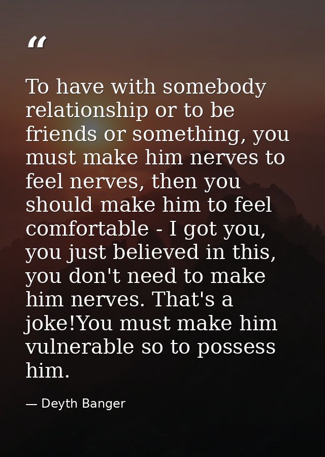 To have with somebody relationship or to be friends or something, you must make him nerves to feel nerves, then you shou — Deyth Banger