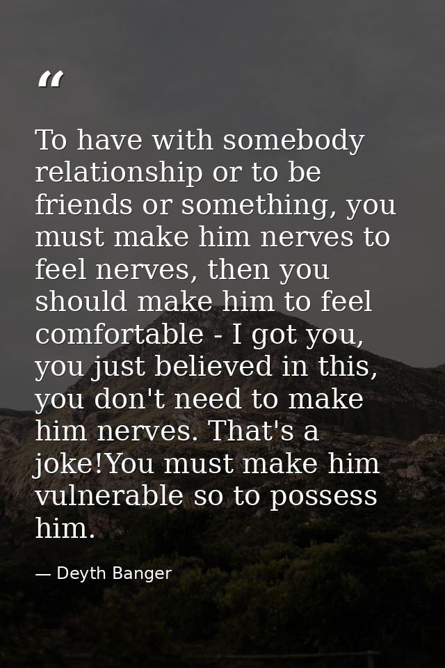 To have with somebody relationship or to be friends or something, you must make him nerves to feel nerves, then you shou — Deyth Banger