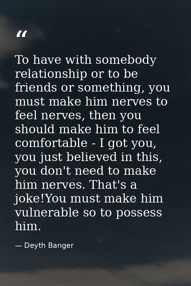 To have with somebody relationship or to be friends or something, you must make him nerves to feel nerves, then you shou — Deyth Banger