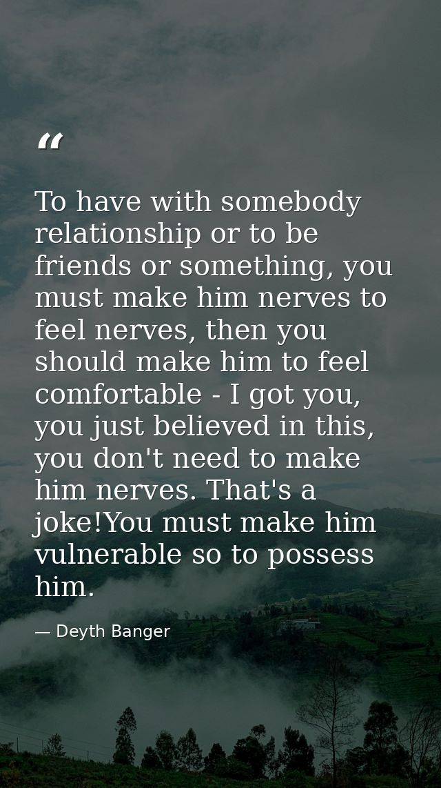 To have with somebody relationship or to be friends or something, you must make him nerves to feel nerves, then you shou — Deyth Banger