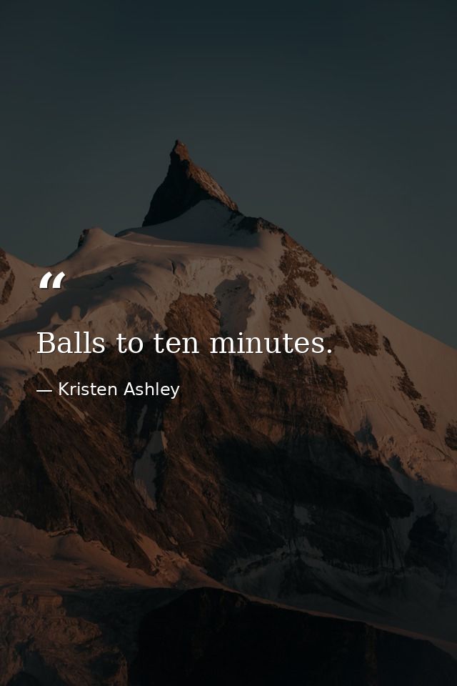 Balls to ten minutes. — Kristen Ashley