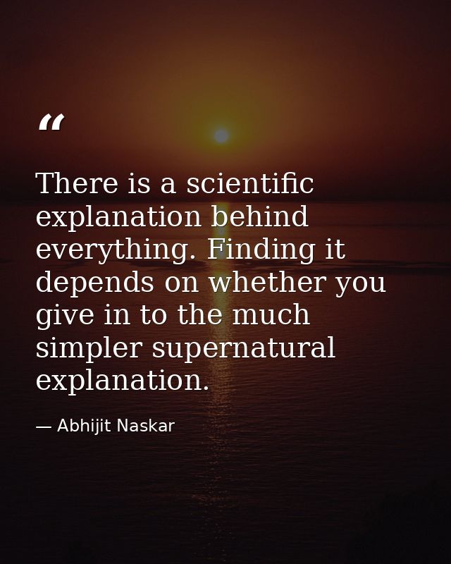 There is a scientific explanation behind everything. Finding it depends on whether you give in to the much simpler super — Abhijit Naskar