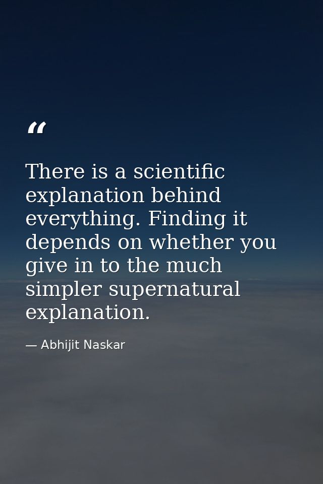 There is a scientific explanation behind everything. Finding it depends on whether you give in to the much simpler super — Abhijit Naskar