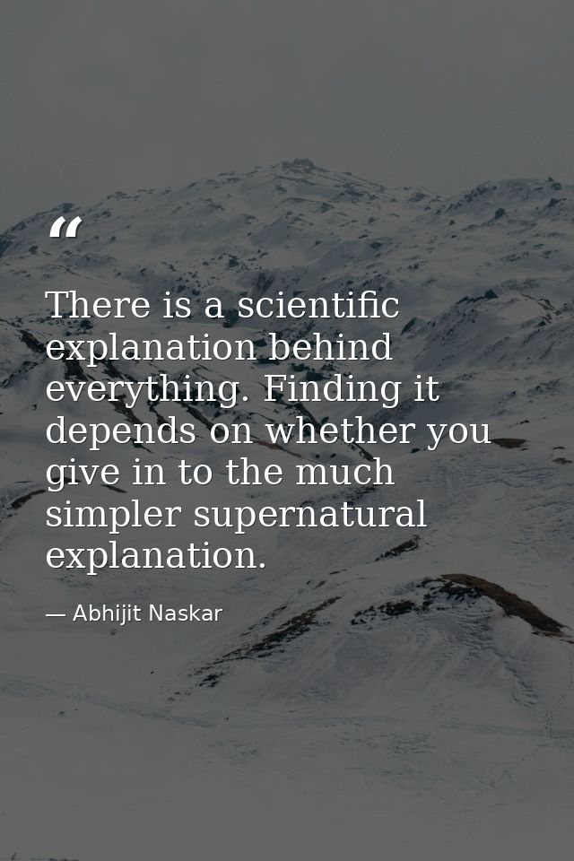 There is a scientific explanation behind everything. Finding it depends on whether you give in to the much simpler super — Abhijit Naskar