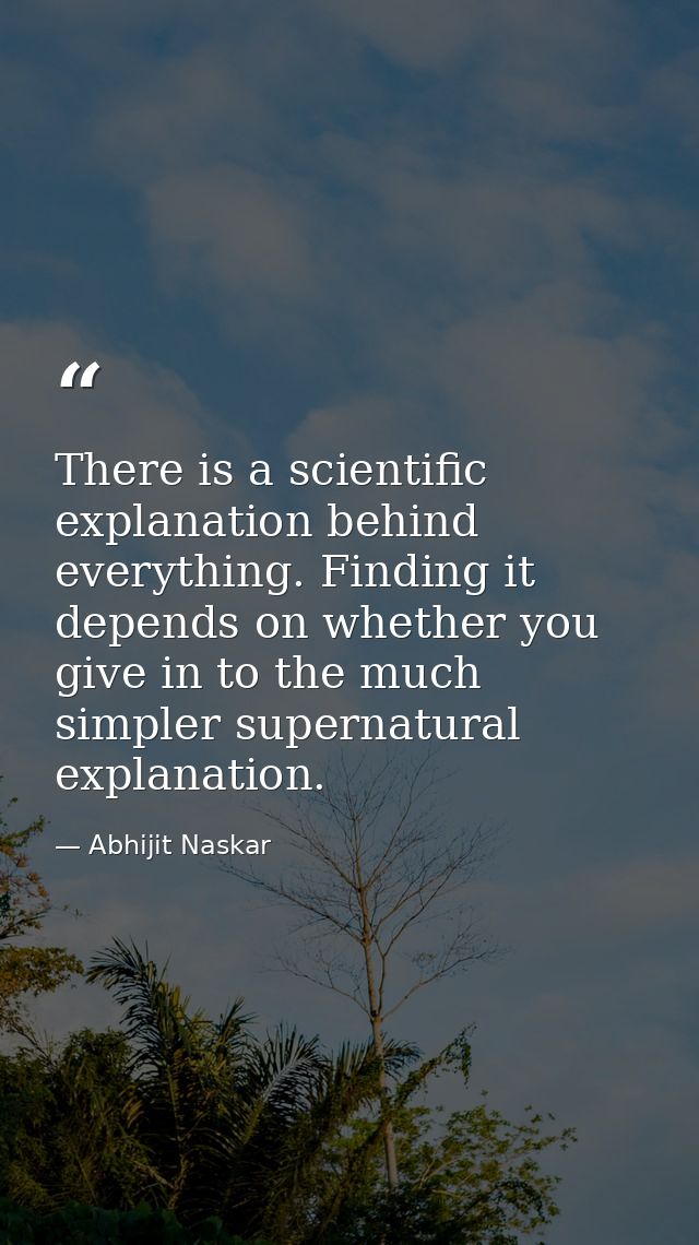 There is a scientific explanation behind everything. Finding it depends on whether you give in to the much simpler super — Abhijit Naskar