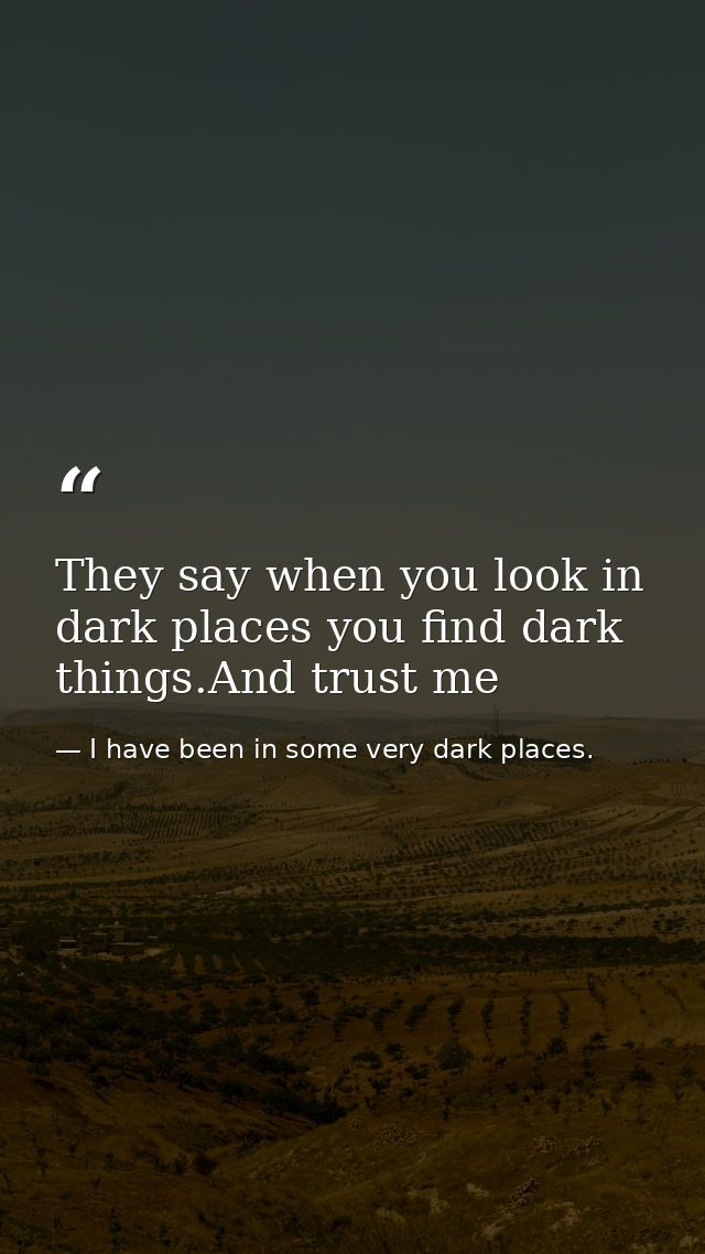 They say when you look in dark places you find dark things.And trust me — I have been in some very dark places.
