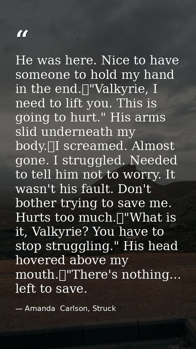 He was here. Nice to have someone to hold my hand in the end.	"Valkyrie, I need to lift you. This is going to hurt." His — Amanda  Carlson, Struck