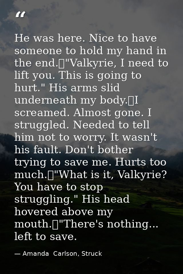 He was here. Nice to have someone to hold my hand in the end.	"Valkyrie, I need to lift you. This is going to hurt." His — Amanda  Carlson, Struck