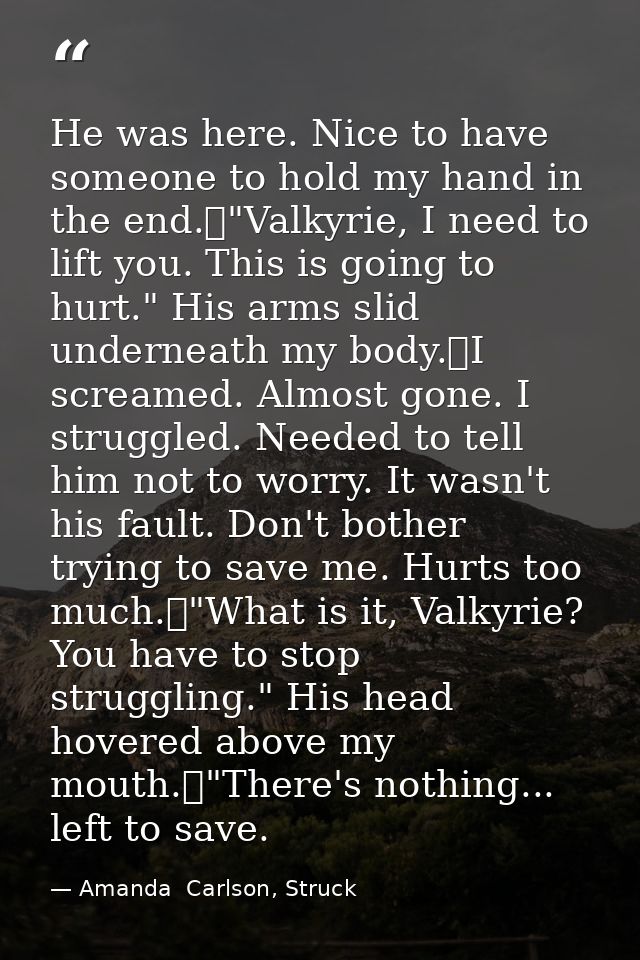 He was here. Nice to have someone to hold my hand in the end.	"Valkyrie, I need to lift you. This is going to hurt." His — Amanda  Carlson, Struck