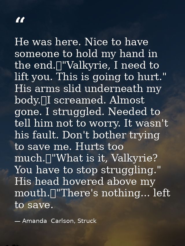 He was here. Nice to have someone to hold my hand in the end.	"Valkyrie, I need to lift you. This is going to hurt." His — Amanda  Carlson, Struck