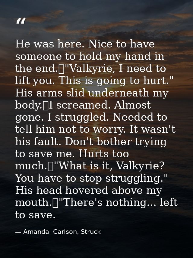 He was here. Nice to have someone to hold my hand in the end.	"Valkyrie, I need to lift you. This is going to hurt." His — Amanda  Carlson, Struck