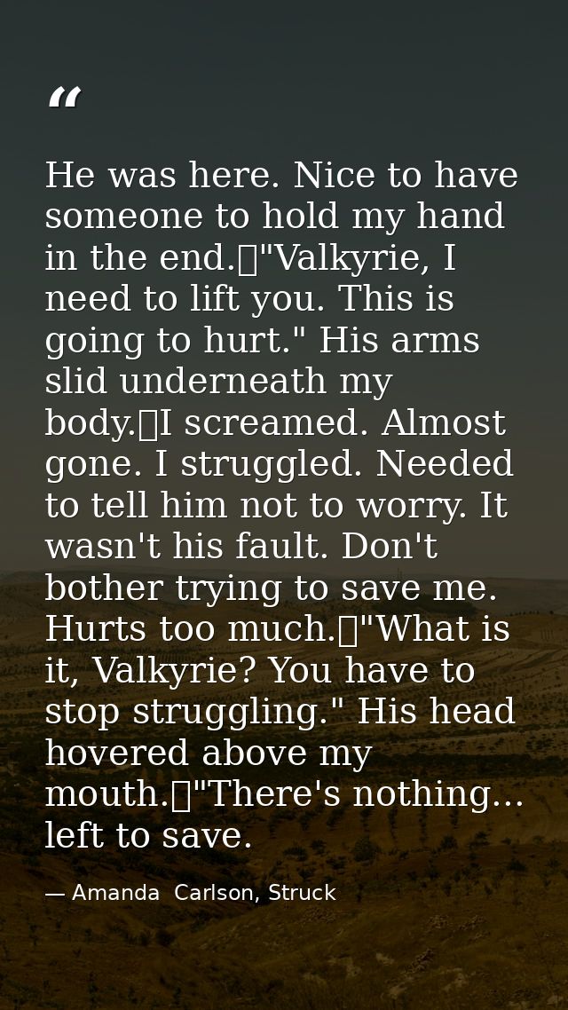 He was here. Nice to have someone to hold my hand in the end.	"Valkyrie, I need to lift you. This is going to hurt." His — Amanda  Carlson, Struck
