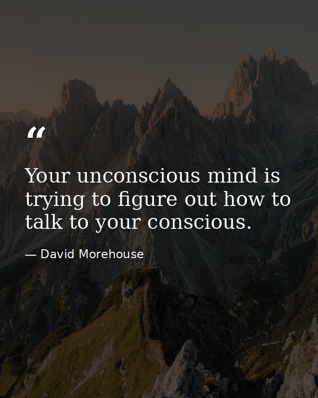 Your unconscious mind is trying to figure out how to talk to your conscious. — David Morehouse