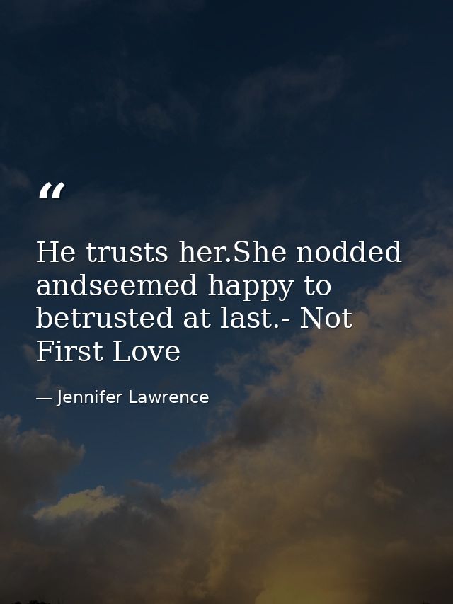 He trusts her.She nodded andseemed happy to betrusted at last.- Not First Love — Jennifer Lawrence