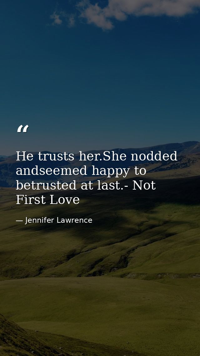 He trusts her.She nodded andseemed happy to betrusted at last.- Not First Love — Jennifer Lawrence