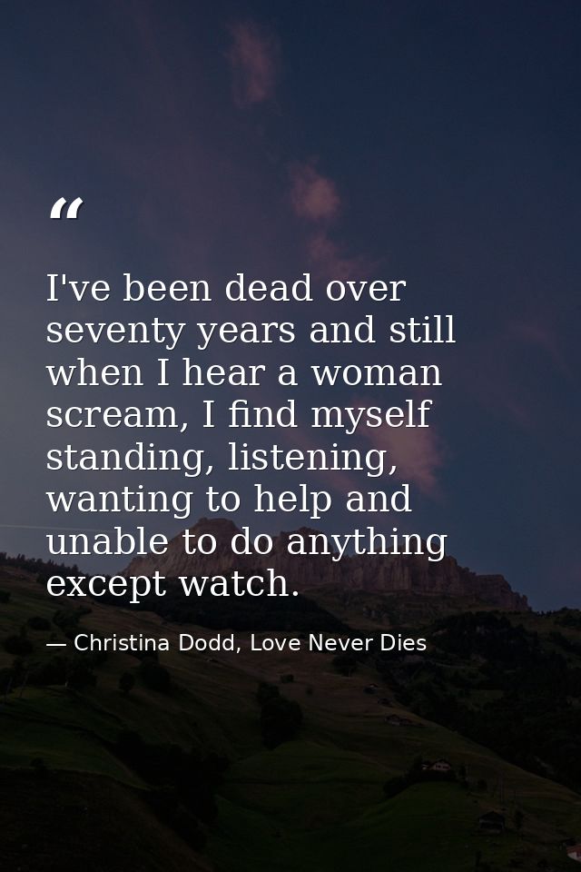 I've been dead over seventy years and still when I hear a woman scream, I find myself standing, listening, wanting to he — Christina Dodd, Love Never Dies