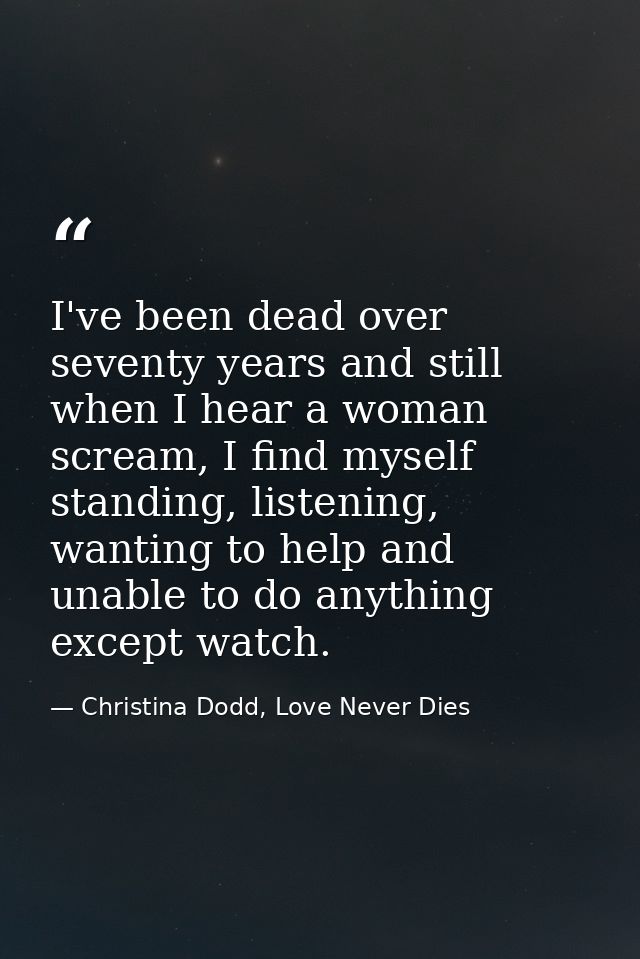 I've been dead over seventy years and still when I hear a woman scream, I find myself standing, listening, wanting to he — Christina Dodd, Love Never Dies