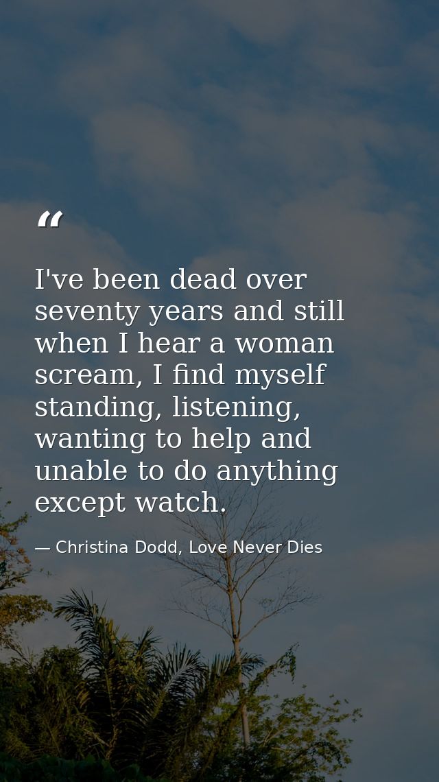 I've been dead over seventy years and still when I hear a woman scream, I find myself standing, listening, wanting to he — Christina Dodd, Love Never Dies