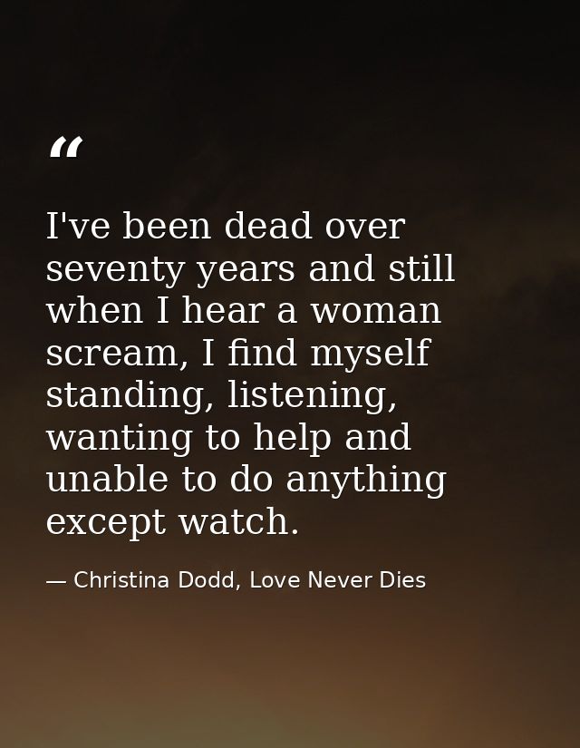 I've been dead over seventy years and still when I hear a woman scream, I find myself standing, listening, wanting to he — Christina Dodd, Love Never Dies