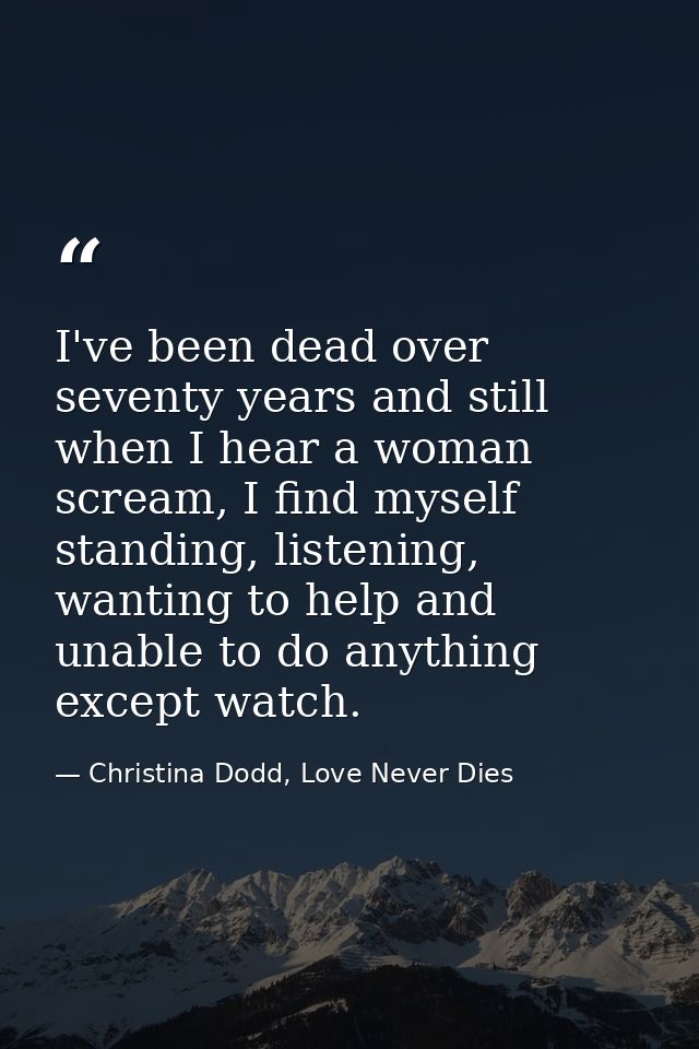 I've been dead over seventy years and still when I hear a woman scream, I find myself standing, listening, wanting to he — Christina Dodd, Love Never Dies