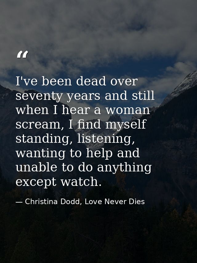 I've been dead over seventy years and still when I hear a woman scream, I find myself standing, listening, wanting to he — Christina Dodd, Love Never Dies