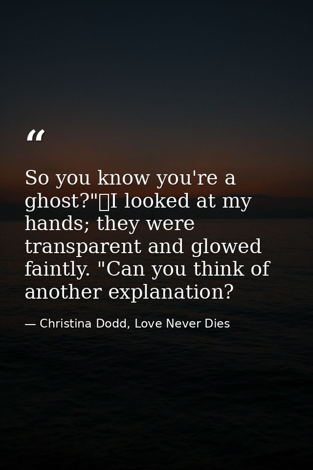 So you know you're a ghost?"	I looked at my hands; they were transparent and glowed faintly. "Can you think of another e — Christina Dodd, Love Never Dies