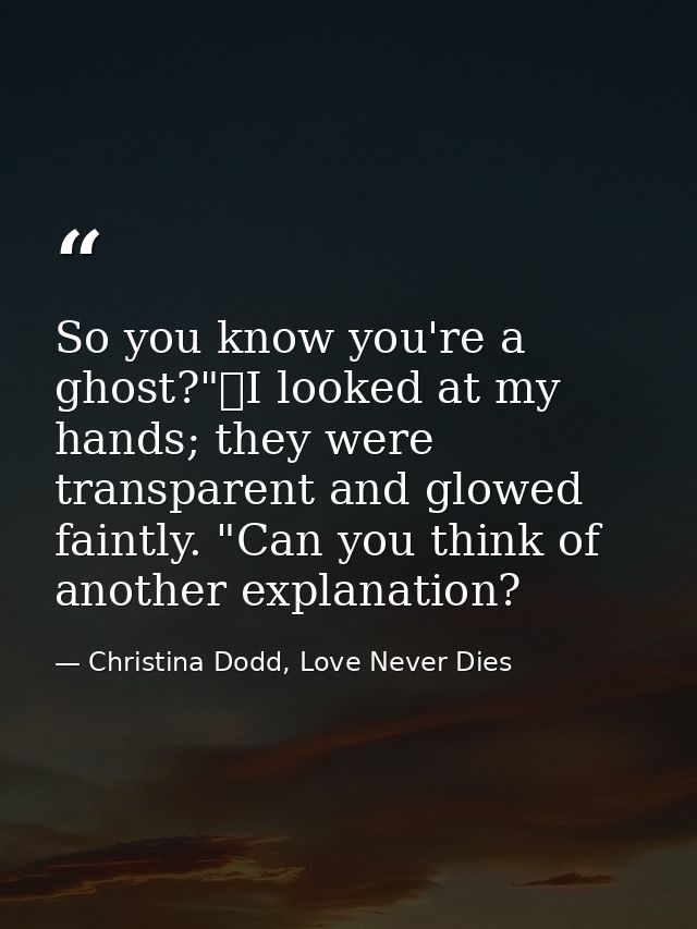 So you know you're a ghost?"	I looked at my hands; they were transparent and glowed faintly. "Can you think of another e — Christina Dodd, Love Never Dies