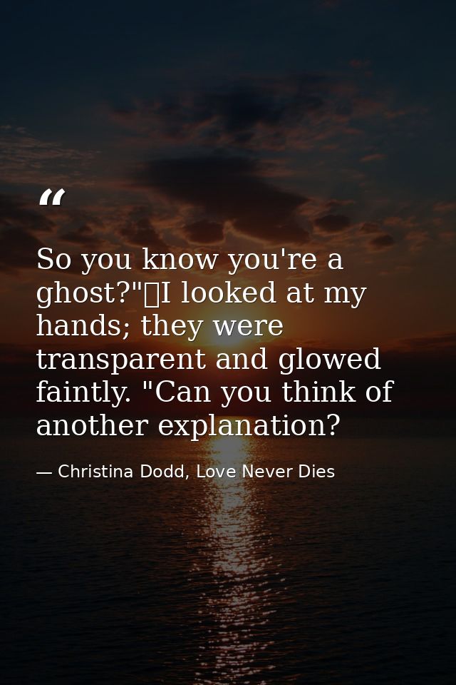So you know you're a ghost?"	I looked at my hands; they were transparent and glowed faintly. "Can you think of another e — Christina Dodd, Love Never Dies