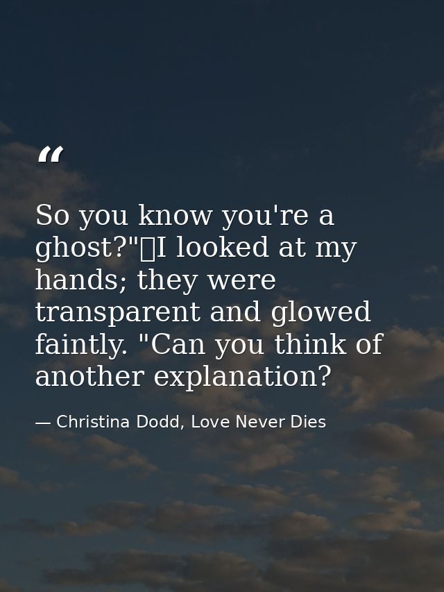 So you know you're a ghost?"	I looked at my hands; they were transparent and glowed faintly. "Can you think of another e — Christina Dodd, Love Never Dies