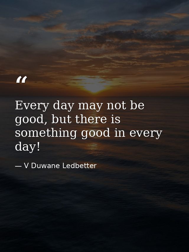 Every day may not be good, but there is something good in every day! — V Duwane Ledbetter