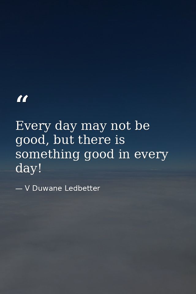 Every day may not be good, but there is something good in every day! — V Duwane Ledbetter