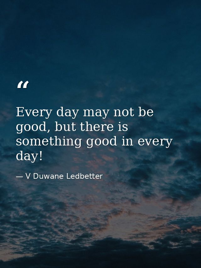 Every day may not be good, but there is something good in every day! — V Duwane Ledbetter