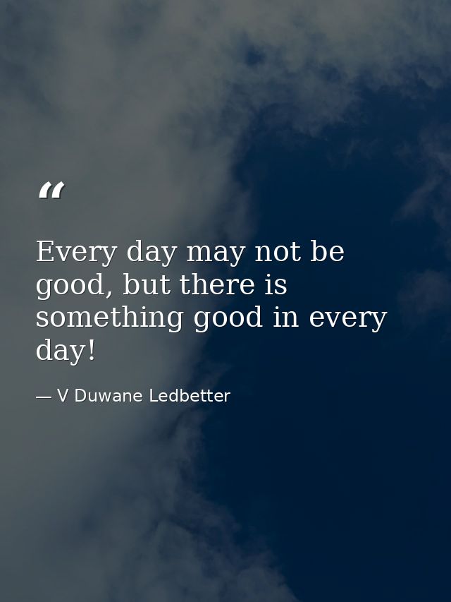 Every day may not be good, but there is something good in every day! — V Duwane Ledbetter