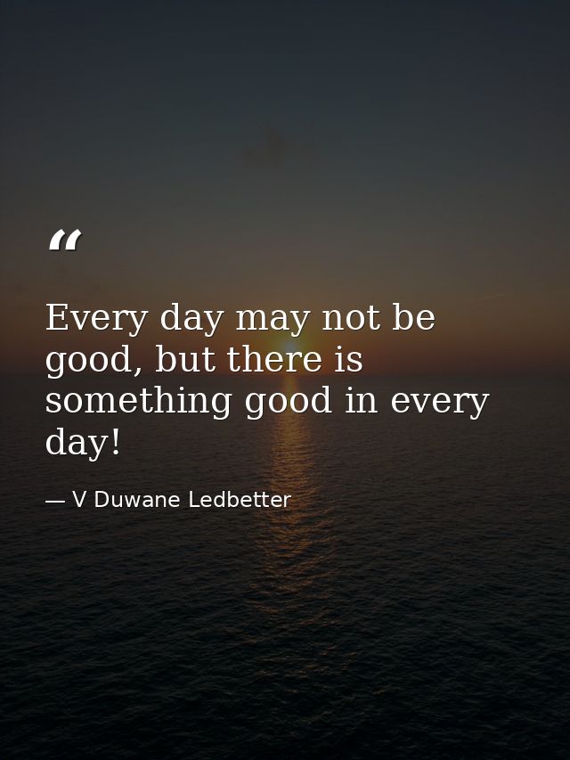Every day may not be good, but there is something good in every day! — V Duwane Ledbetter