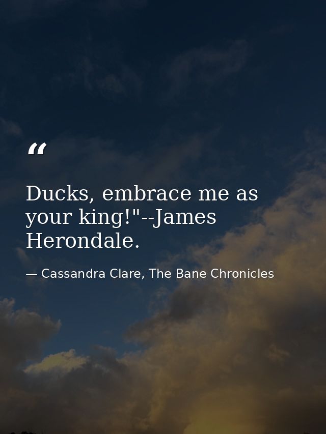 Ducks, embrace me as your king!"--James Herondale. — Cassandra Clare, The Bane Chronicles
