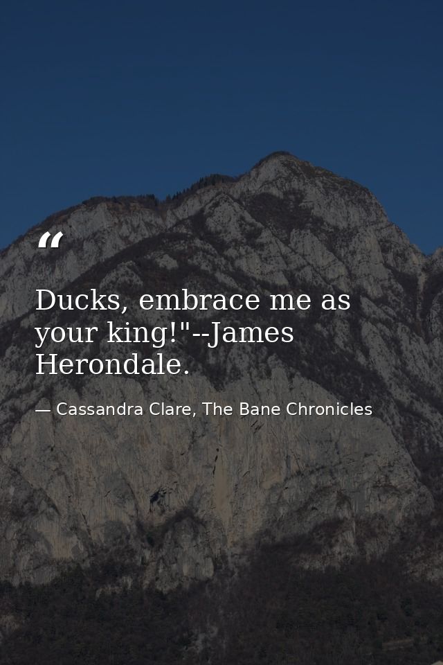 Ducks, embrace me as your king!"--James Herondale. — Cassandra Clare, The Bane Chronicles