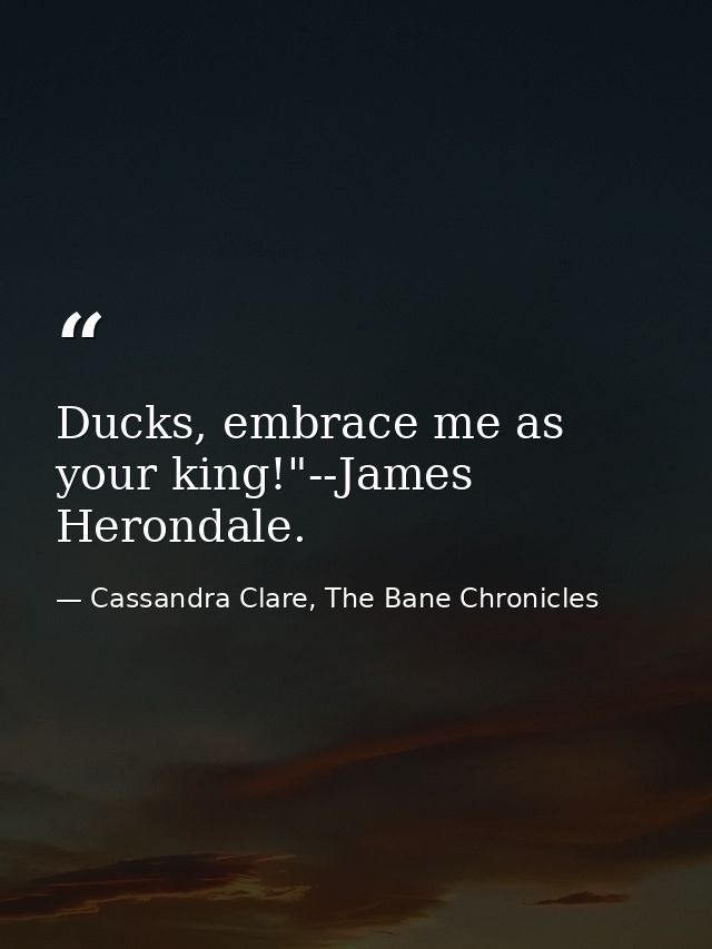 Ducks, embrace me as your king!"--James Herondale. — Cassandra Clare, The Bane Chronicles