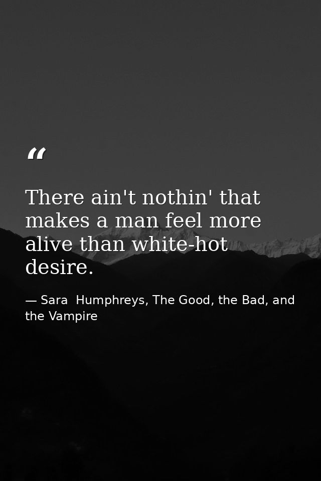 There ain't nothin' that makes a man feel more alive than white-hot desire. — Sara  Humphreys, The Good, the Bad, and the Vampire