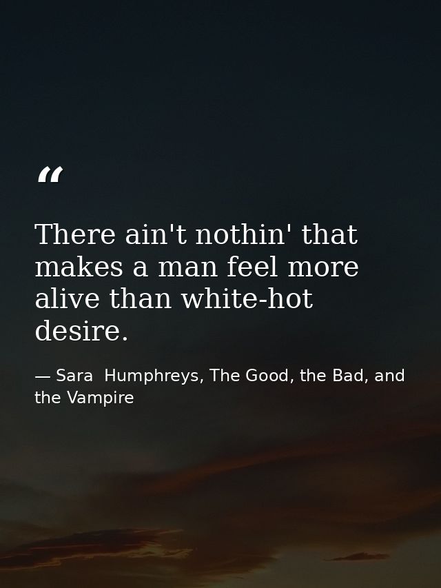 There ain't nothin' that makes a man feel more alive than white-hot desire. — Sara  Humphreys, The Good, the Bad, and the Vampire