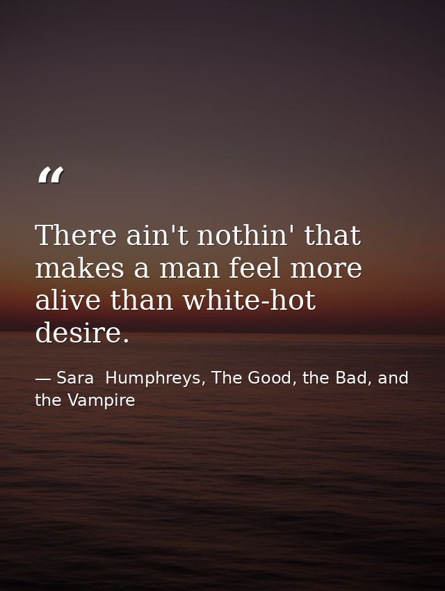There ain't nothin' that makes a man feel more alive than white-hot desire. — Sara  Humphreys, The Good, the Bad, and the Vampire