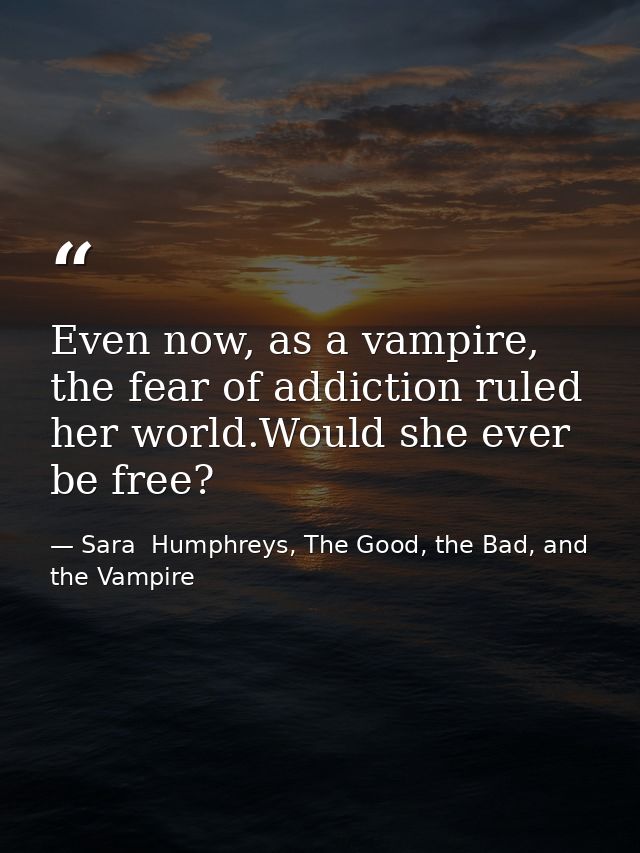 Even now, as a vampire, the fear of addiction ruled her world.Would she ever be free? — Sara  Humphreys, The Good, the Bad, and the Vampire