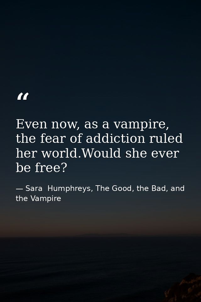Even now, as a vampire, the fear of addiction ruled her world.Would she ever be free? — Sara  Humphreys, The Good, the Bad, and the Vampire